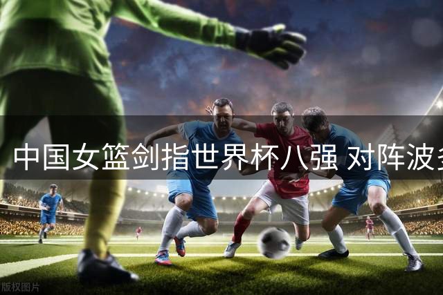 中国女篮剑指世界杯八强 对阵波多黎各有望延续连胜纪录