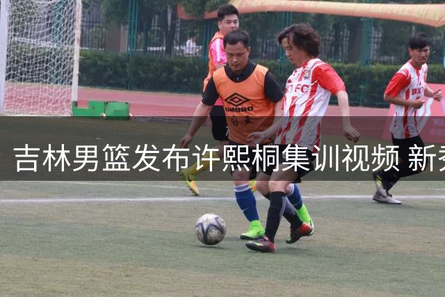 吉林男篮发布许熙桐集训视频 新秀完成首次合练