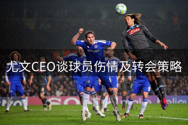尤文CEO谈球员伤情及转会策略
