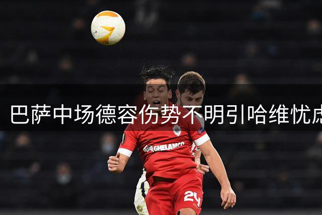 巴萨中场德容伤势不明引哈维忧虑 荷兰国脚复出时间成谜