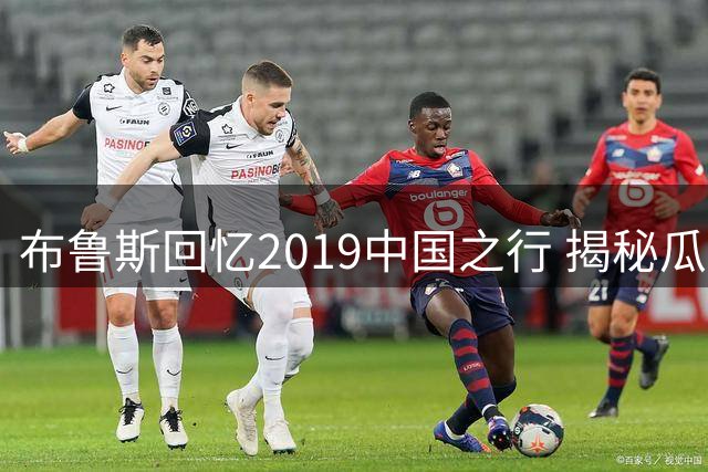 布鲁斯回忆2019中国之行 揭秘瓜帅边卫内收战术奥秘