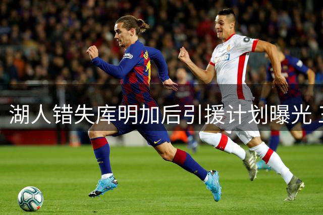 湖人错失库明加后引援计划曝光 三大补强目标浮出水面