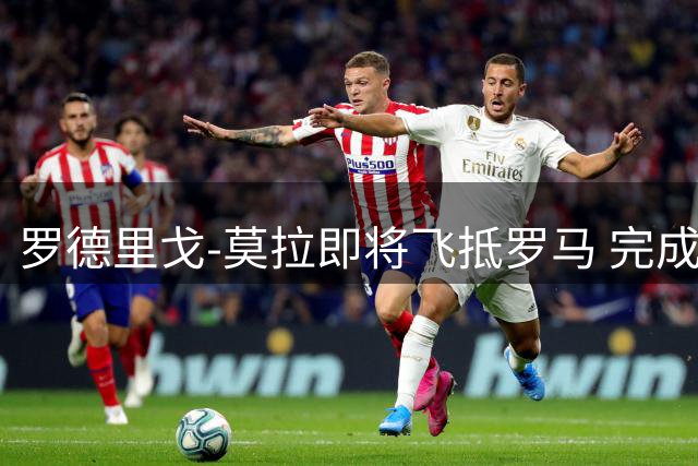 罗德里戈-莫拉即将飞抵罗马 完成体检后正式签约