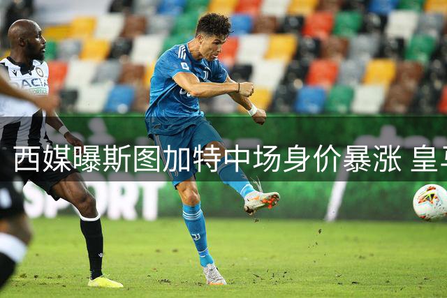 西媒曝斯图加特中场身价暴涨 皇马错失引援良机