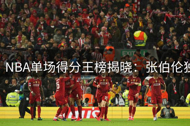 NBA单场得分王榜揭晓：张伯伦独占鳌头
